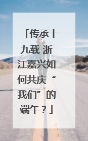 传承十九载 浙江嘉兴如何共庆“我们”的端午？